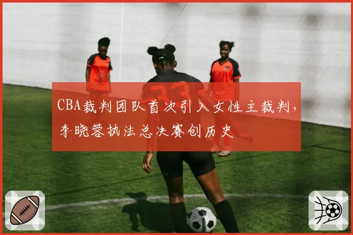 CBA裁判团队首次引入女性主裁判，李晓蓉执法总决赛创历史