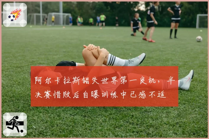 阿尔卡拉斯错失世界第一良机，半决赛惜败后自曝训练中已感不适