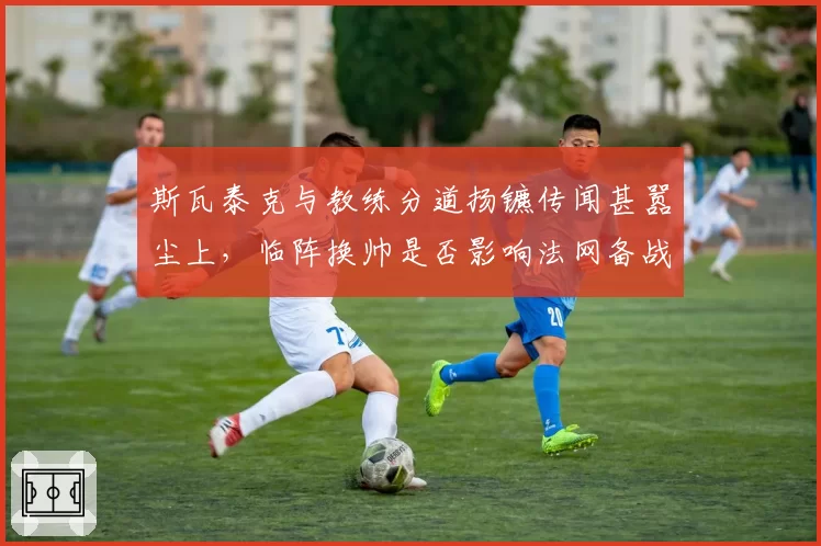 斯瓦泰克与教练分道扬镳传闻甚嚣尘上，临阵换帅是否影响法网备战？