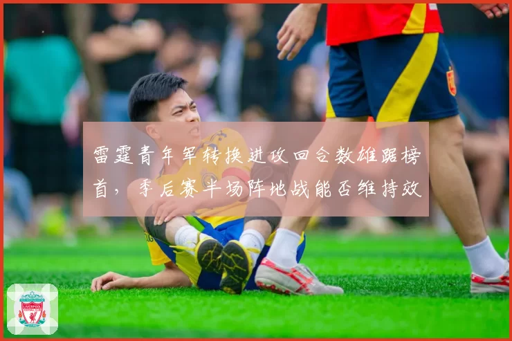雷霆青年军转换进攻回合数雄踞榜首,季后赛半场阵地战能否维持效率?