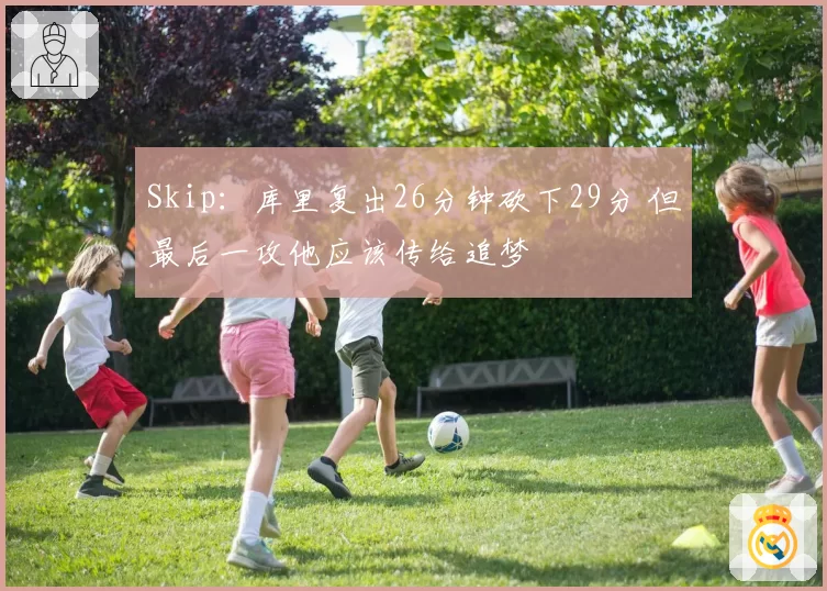 Skip:库里复出26分钟砍下29分 但最后一攻他应该传给追梦