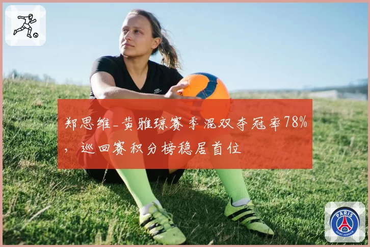 郑思维_黄雅琼赛季混双夺冠率78%，巡回赛积分榜稳居首位