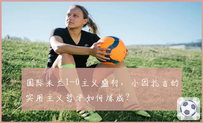 国际米兰1-0主义盛行，小因扎吉的实用主义哲学如何炼成？