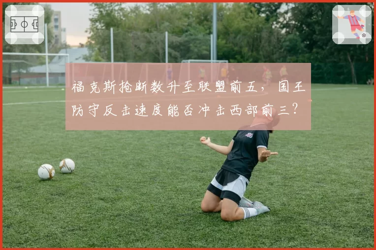 福克斯抢断数升至联盟前五，国王防守反击速度能否冲击西部前三？