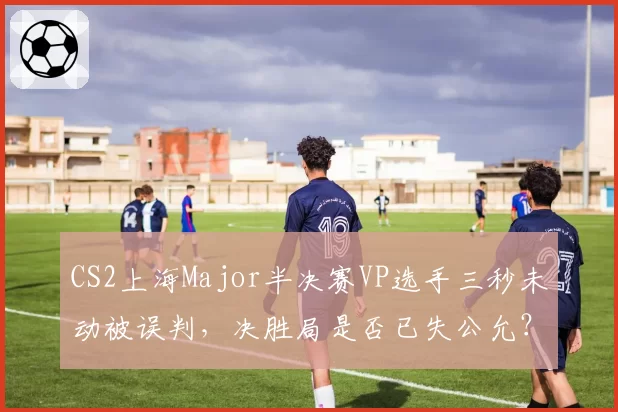 CS2上海Major半决赛VP选手三秒未动被误判，决胜局是否已失公允？