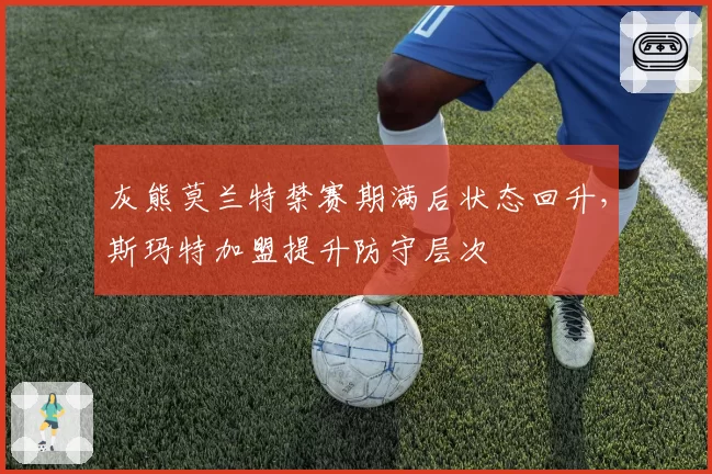 灰熊莫兰特禁赛期满后状态回升，斯玛特加盟提升防守层次