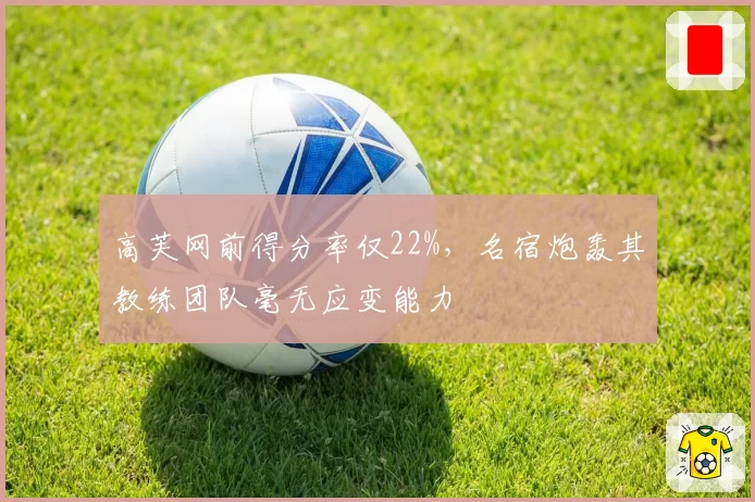 高芙网前得分率仅22%，名宿炮轰其教练团队毫无应变能力
