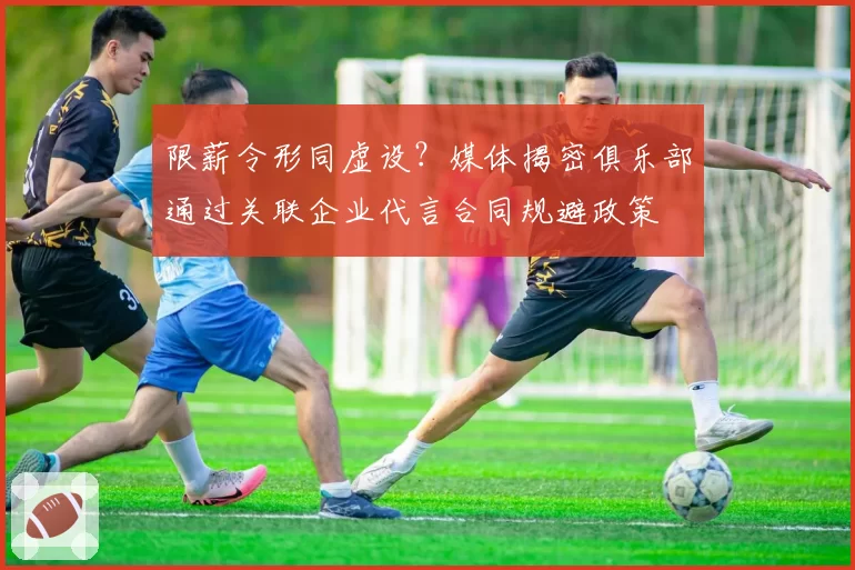 限薪令形同虚设？媒体揭密俱乐部通过关联企业代言合同规避政策
