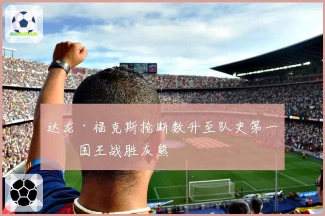 达龙·福克斯抢断数升至队史第一,国王战胜灰熊