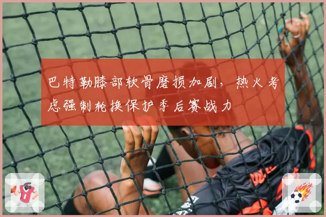 巴特勒膝部软骨磨损加剧,热火考虑强制轮换保护季后赛战力
