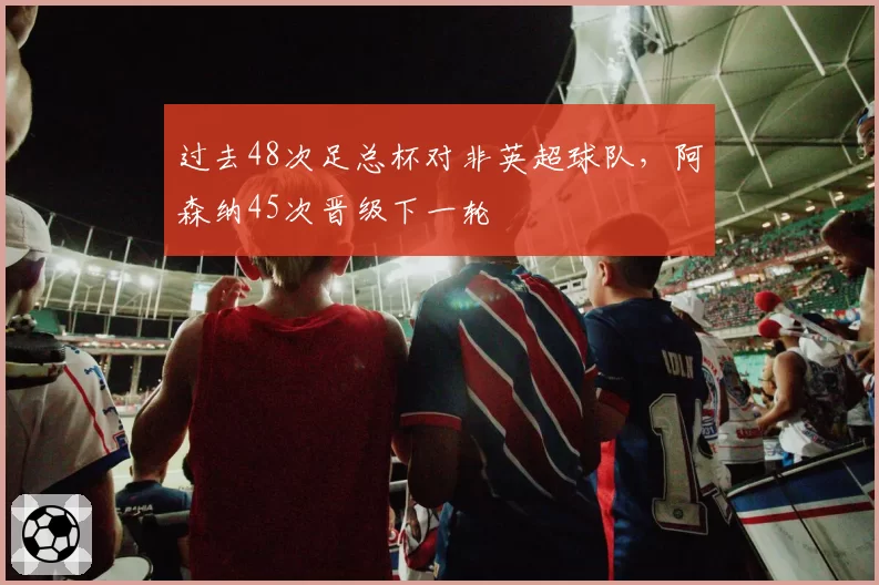 过去48次足总杯对非英超球队，阿森纳45次晋级下一轮