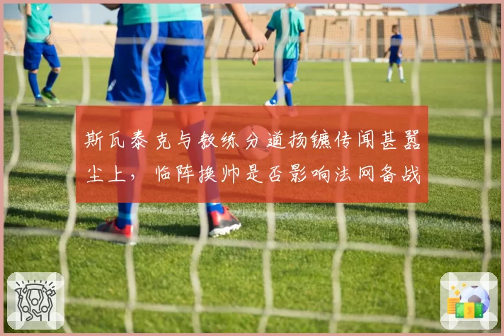 斯瓦泰克与教练分道扬镳传闻甚嚣尘上，临阵换帅是否影响法网备战？