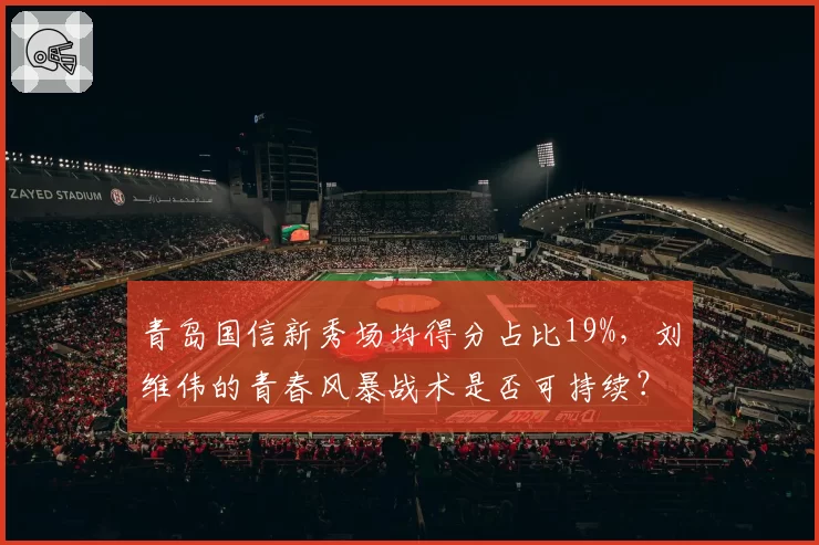 青岛国信新秀场均得分占比19%，刘维伟的青春风暴战术是否可持续？