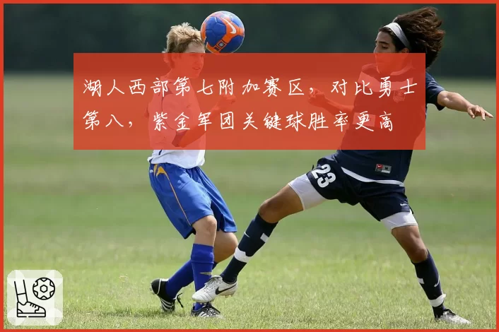 湖人西部第七附加赛区，对比勇士第八，紫金军团关键球胜率更高